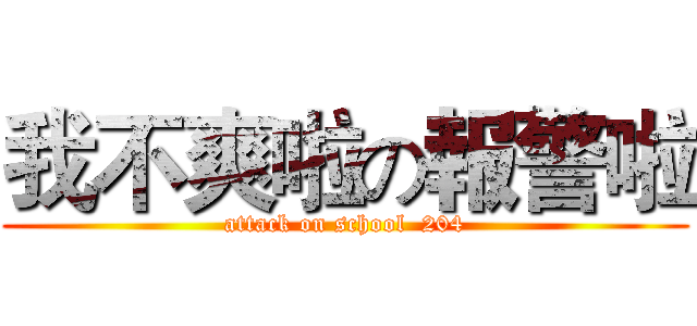 我不爽啦の報警啦 (attack on school  204)