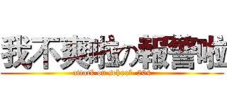 我不爽啦の報警啦 (attack on school  204)