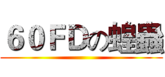 ６０ＦＤの蝗蟲 ()