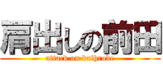 肩出しの前田 (attack on bathrobe)