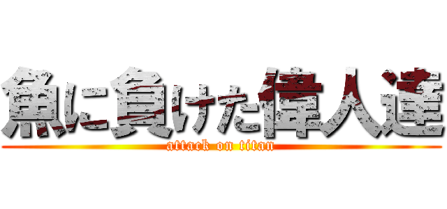 魚に負けた偉人達 (attack on titan)