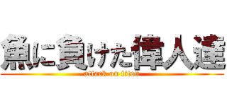 魚に負けた偉人達 (attack on titan)