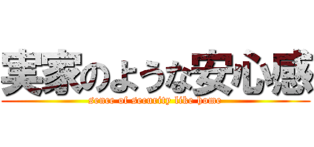 実家のような安心感 (sence of security like home)