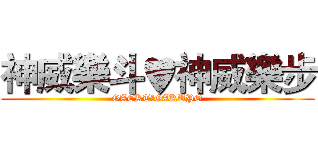 神威樂斗♥神威樂步 (GACKT♡GAKUPO)