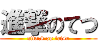 進撃のてつ (attack on tetsu)