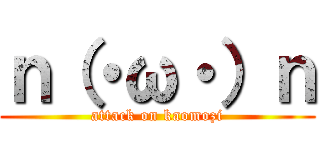 ｎ（・ω・）ｎ (attack on kaomozi)