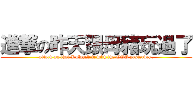 進撃の昨天跟母豬玩過了 (attack on that I played it with the OOO yesterday.)