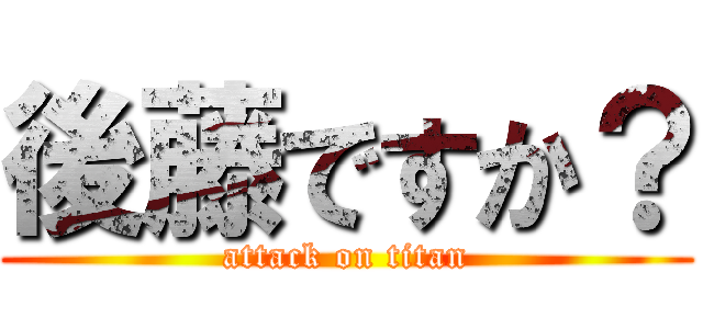 後藤ですか？ (attack on titan)