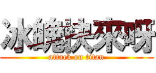 冰魄快來呀 (attack on titan)