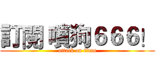 訂閱 噴狗６６６！ (attack on titan)