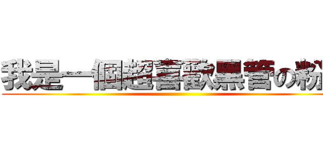我是一個超喜歡黑管の粉絲 ()