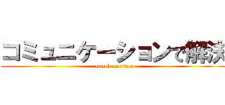 コミュニケーションで解決 (attack on titan)