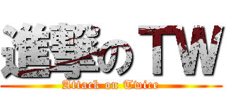 進撃のＴＷ (Attack on Twice)