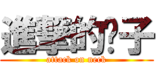 進撃的脖子 (attack on neck)