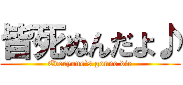 皆死ぬんだよ♪ (Everyone's gonne die)