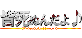 皆死ぬんだよ♪ (Everyone's gonne die)