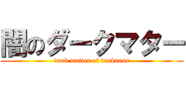 闇のダークマター (dark matter of darkness)
