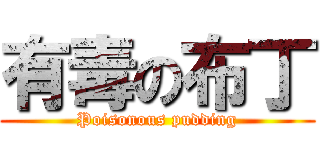有毒の布丁 (Poisonous pudding)