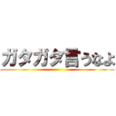 ガタガタ言うなよ ()