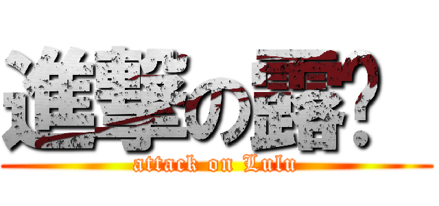進撃の露璐  (attack on Lulu)
