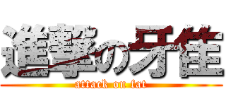 進撃の牙隹 (attack on fat)