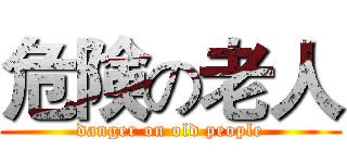 危険の老人 (danger on old people)
