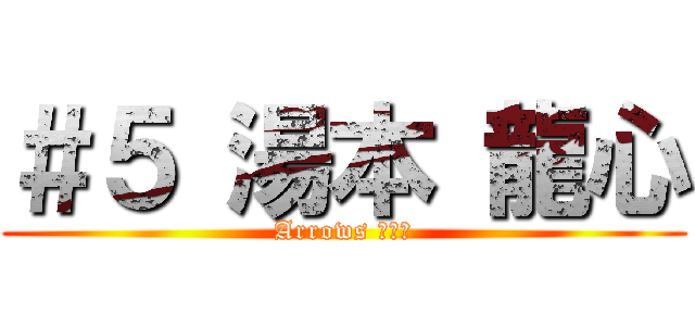 ＃５ 湯本 龍心 (Arrows の四番)