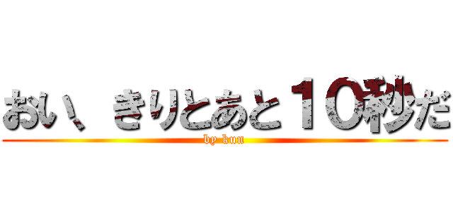 おい、きりとあと１０秒だ (by kun)