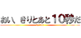 おい、きりとあと１０秒だ (by kun)