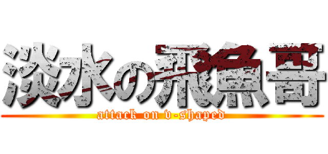 淡水の飛魚哥 (attack on v-shaped)