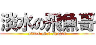 淡水の飛魚哥 (attack on v-shaped)