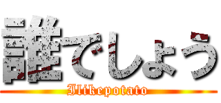 誰でしょう (Ilikepotato)