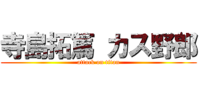 寺島拓篤 カス野郎 (attack on titan)