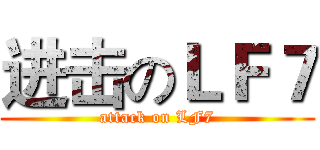 进击のＬＦ７ (attack on LF7)