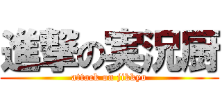 進撃の実況厨 (attack on jikkyo)