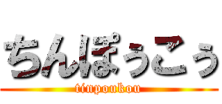 ちんぽぅこぅ (tinpoukou)