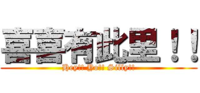 喜喜有此里！！ (Hey!! Yo!! Silly!!)