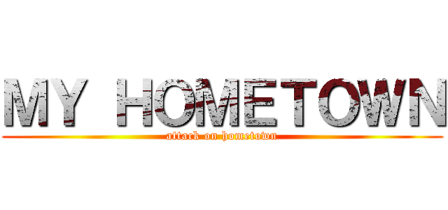 ＭＹ ＨＯＭＥＴＯＷＮ (attack on hometown)