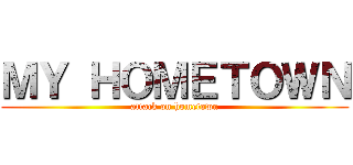 ＭＹ ＨＯＭＥＴＯＷＮ (attack on hometown)