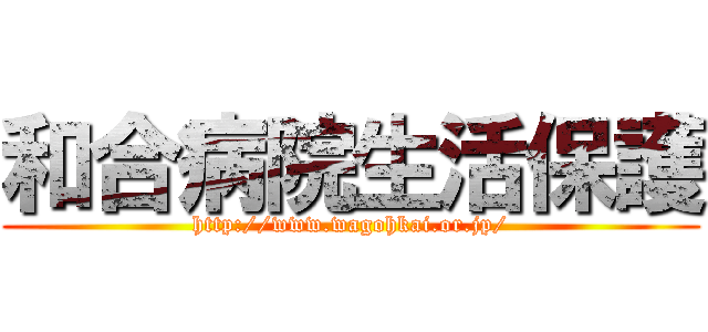 和合病院生活保護 (http://www.wagohkai.or.jp/)