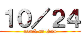 １０／２４ (attack on titan)