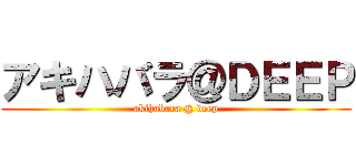 アキハバラ＠ＤＥＥＰ (akihabara @ deep)