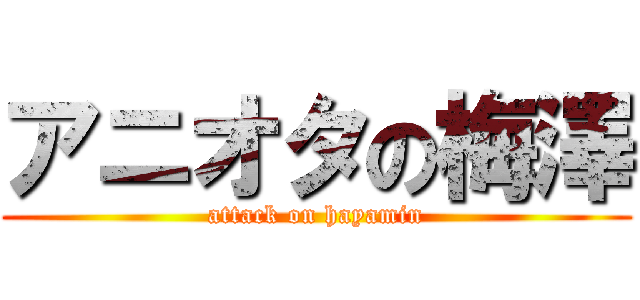 アニオタの梅澤 (attack on hayamin)