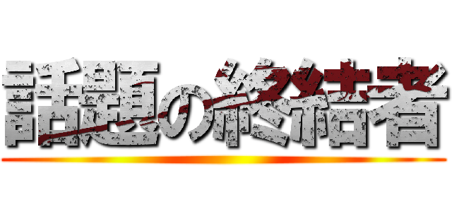 話題の終結者 ()