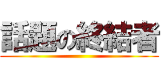 話題の終結者 ()