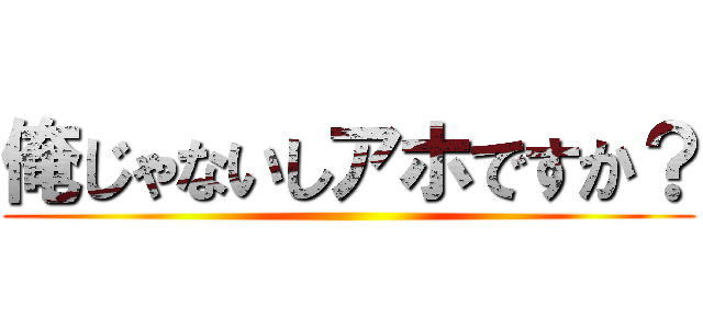 俺じゃないしアホですか？ ()