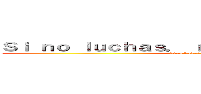 Ｓｉ ｎｏ ｌｕｃｈａｓ， ｎｏ ｐｕｅｄｅｓ ｇａｎａｒ (Si no luchas, no puedes ganar)