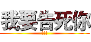 我要告死你 (告死你)