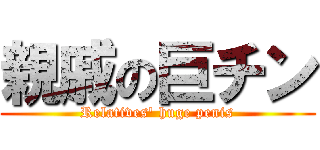 親戚の巨チン (Relatives' huge penis)