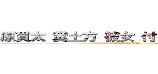 原貫太 糞土方 彼女 付き合ってる 隠した (attack on titan)